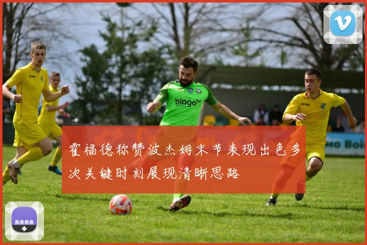 霍福德称赞波杰姆末节表现出色多次关键时刻展现清晰思路