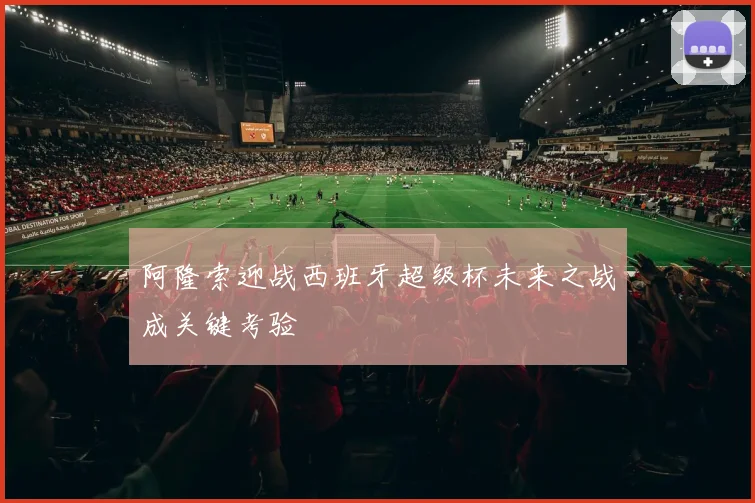 阿隆索迎战西班牙超级杯未来之战成关键考验