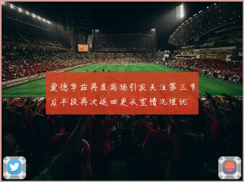 爱德华兹再度离场引发关注第三节后半段再次返回更衣室情况堪忧