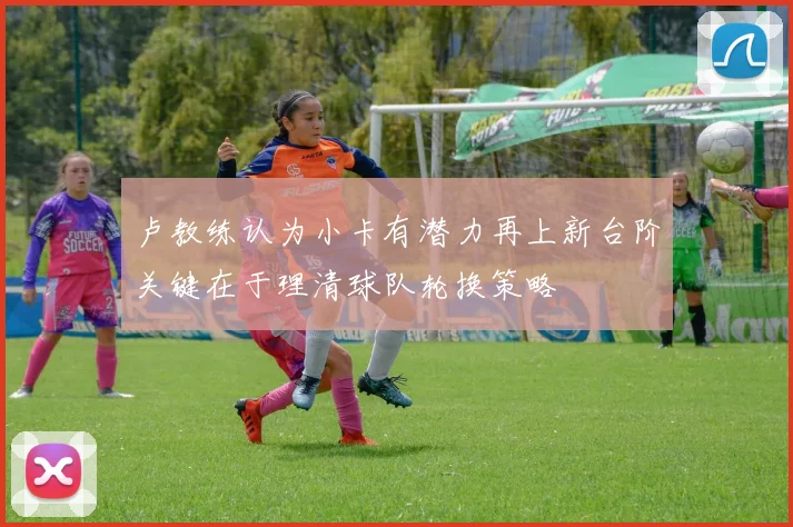 卢教练认为小卡有潜力再上新台阶关键在于理清球队轮换策略
