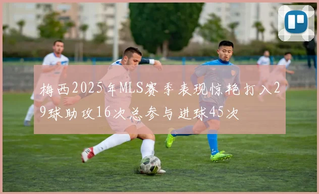 梅西2025年MLS赛季表现惊艳打入29球助攻16次总参与进球45次