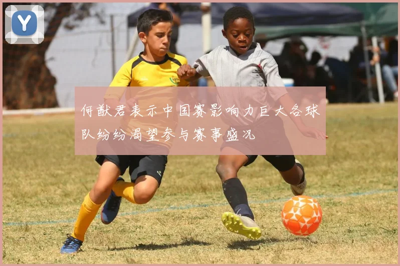何猷君表示中国赛影响力巨大各球队纷纷渴望参与赛事盛况