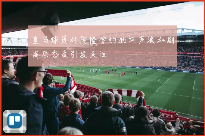皇马球员对阿隆索的批评声浪加剧高层态度引发关注
