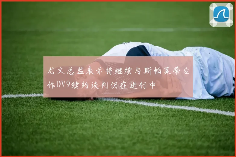 尤文总监表示将继续与斯帕莱蒂合作DV9续约谈判仍在进行中