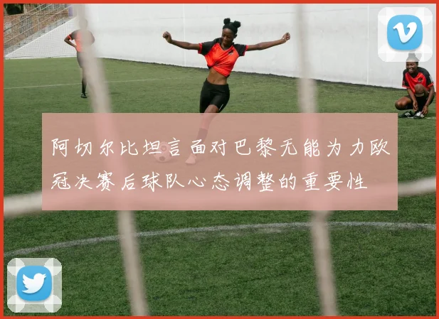阿切尔比坦言面对巴黎无能为力欧冠决赛后球队心态调整的重要性
