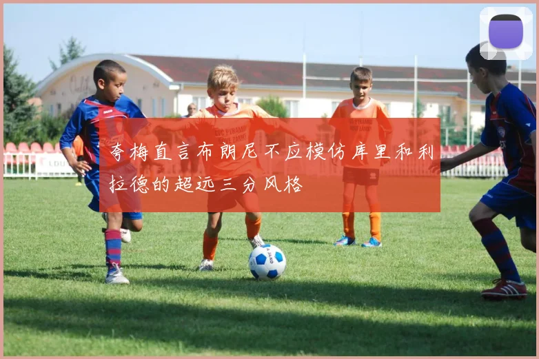 夸梅直言布朗尼不应模仿库里和利拉德的超远三分风格