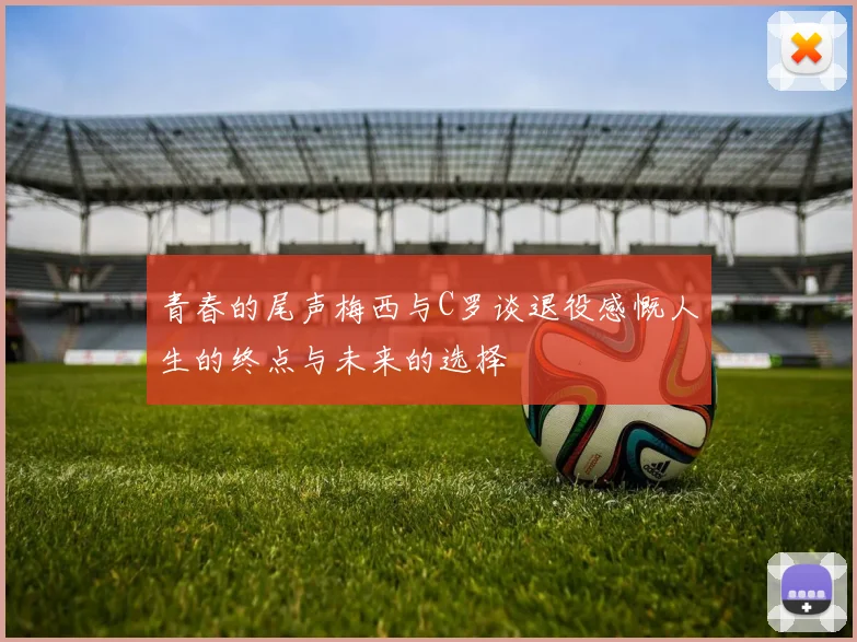 青春的尾声梅西与C罗谈退役感慨人生的终点与未来的选择