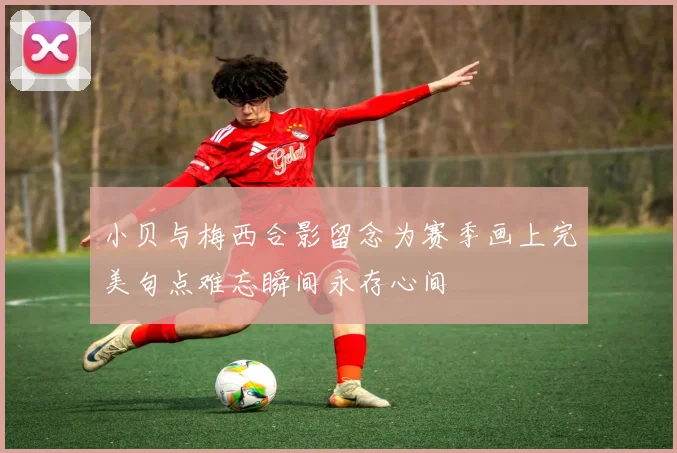 小贝与梅西合影留念为赛季画上完美句点难忘瞬间永存心间