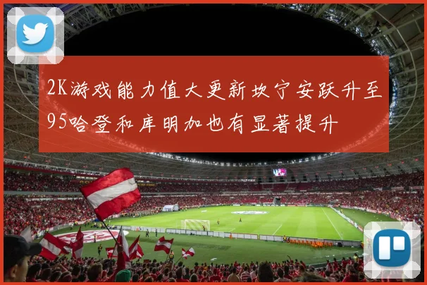 2K游戏能力值大更新坎宁安跃升至95哈登和库明加也有显著提升