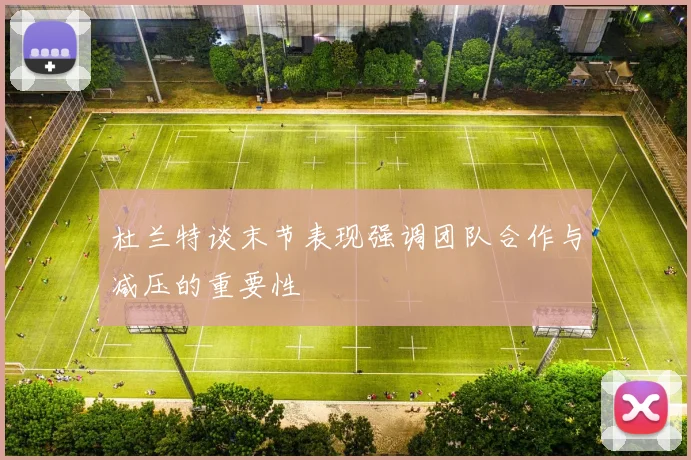 杜兰特谈末节表现强调团队合作与减压的重要性