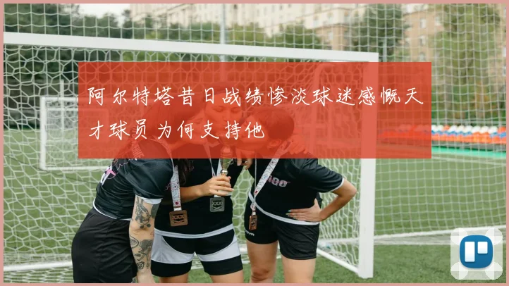 阿尔特塔昔日战绩惨淡球迷感慨天才球员为何支持他