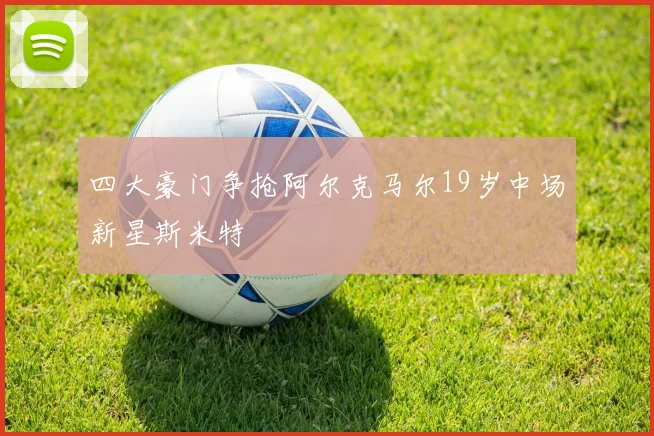 四大豪门争抢阿尔克马尔19岁中场新星斯米特