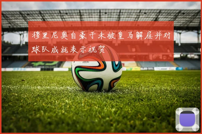 穆里尼奥自豪于未被皇马解雇并对球队成就表示祝贺