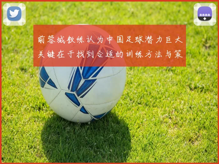 前蓉城教练认为中国足球潜力巨大关键在于找到合适的训练方法与策略