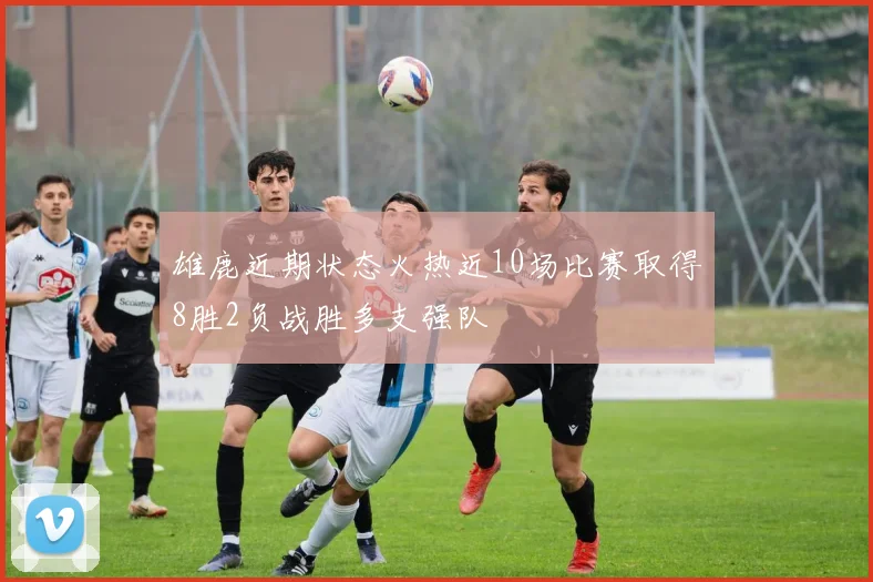 雄鹿近期状态火热近10场比赛取得8胜2负战胜多支强队