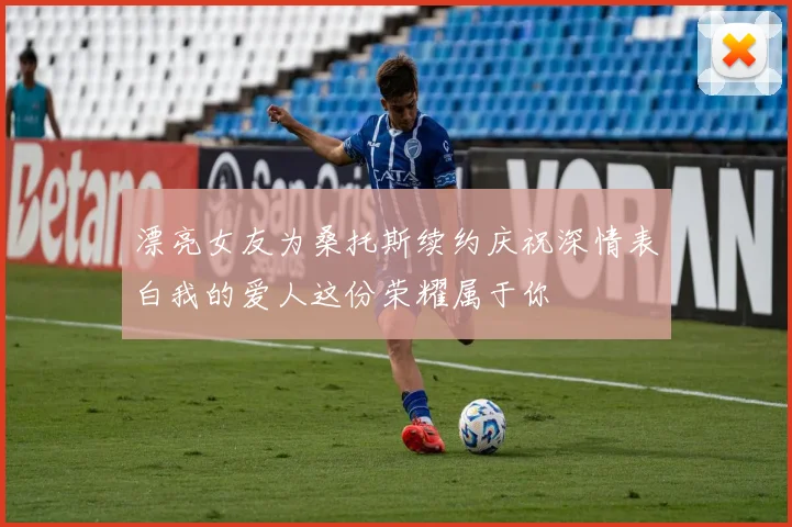 漂亮女友为桑托斯续约庆祝深情表白我的爱人这份荣耀属于你