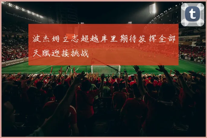 波杰姆立志超越库里期待发挥全部天赋迎接挑战