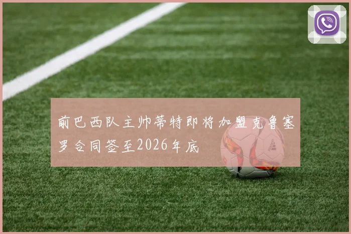 前巴西队主帅蒂特即将加盟克鲁塞罗合同签至2026年底