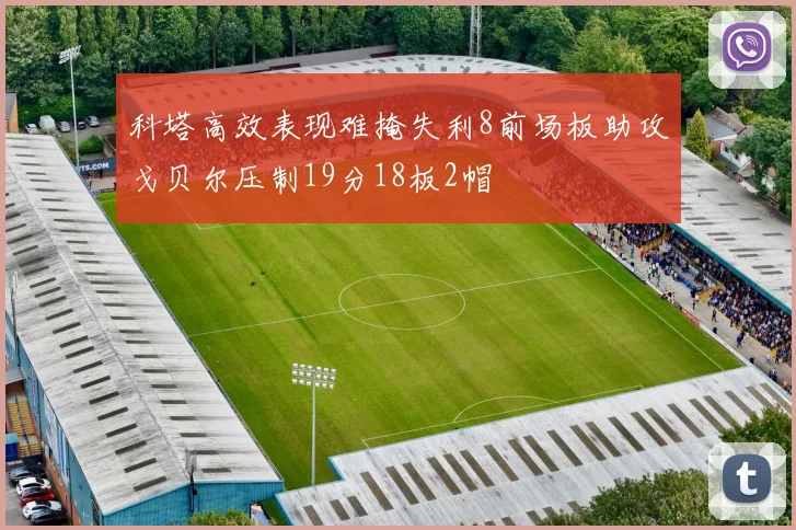 科塔高效表现难掩失利8前场板助攻戈贝尔压制19分18板2帽