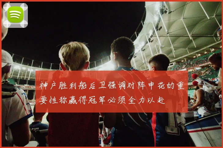 神户胜利船后卫强调对阵申花的重要性称赢得冠军必须全力以赴