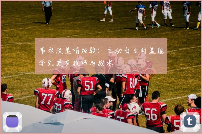韦尔谈盖帽经验：主动出击封盖能学到更多技巧与战术